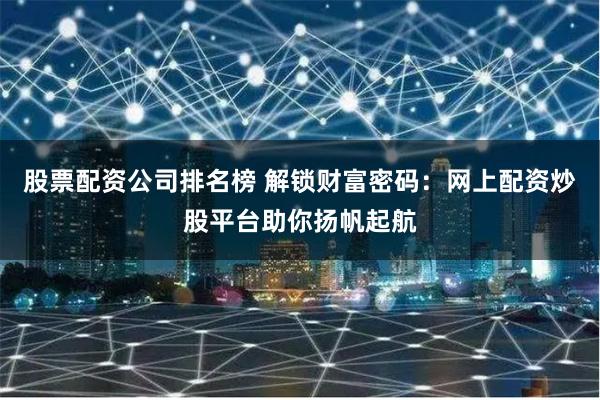 股票配资公司排名榜 解锁财富密码：网上配资炒股平台助你扬帆起航