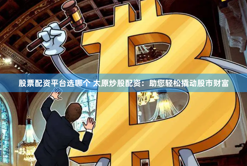 股票配资平台选哪个 太原炒股配资：助您轻松撬动股市财富