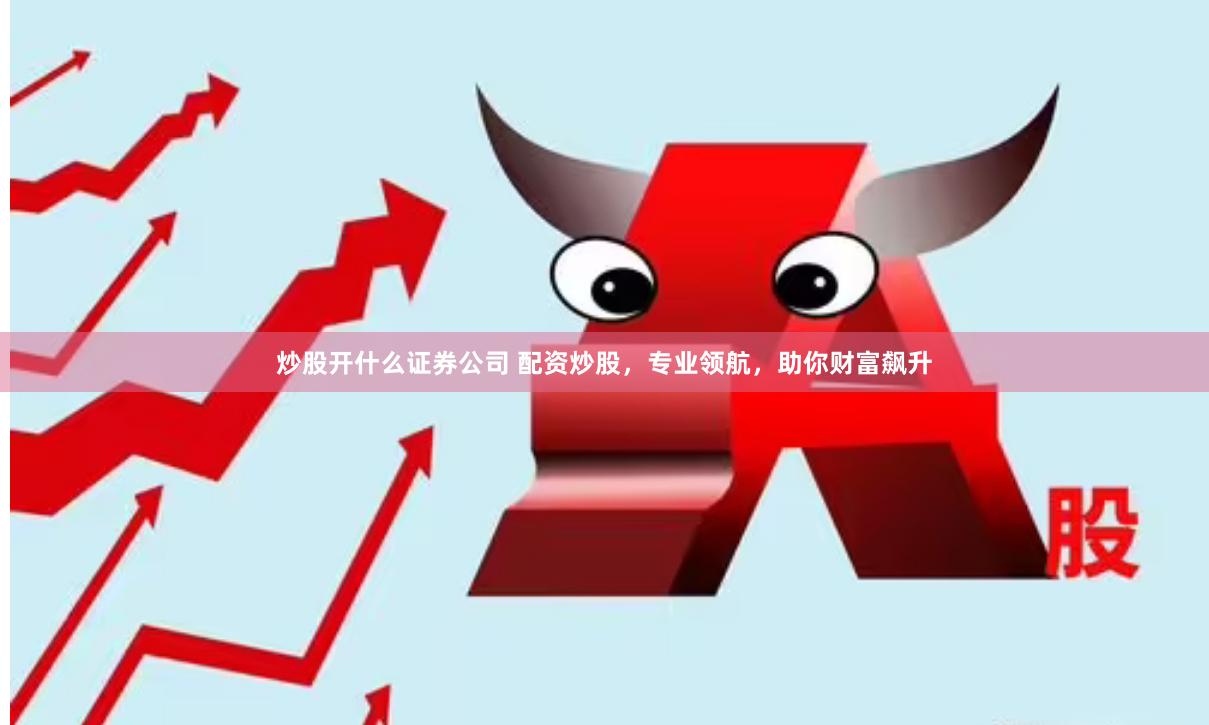 炒股开什么证券公司 配资炒股，专业领航，助你财富飙升