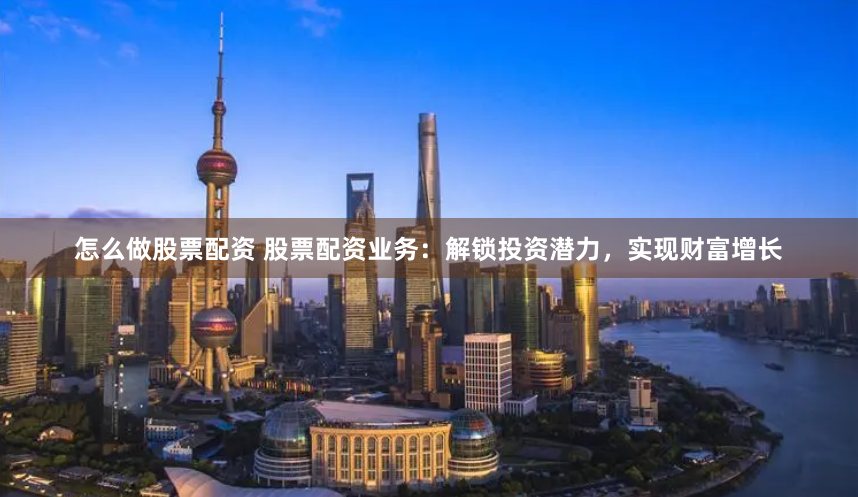 怎么做股票配资 股票配资业务：解锁投资潜力，实现财富增长