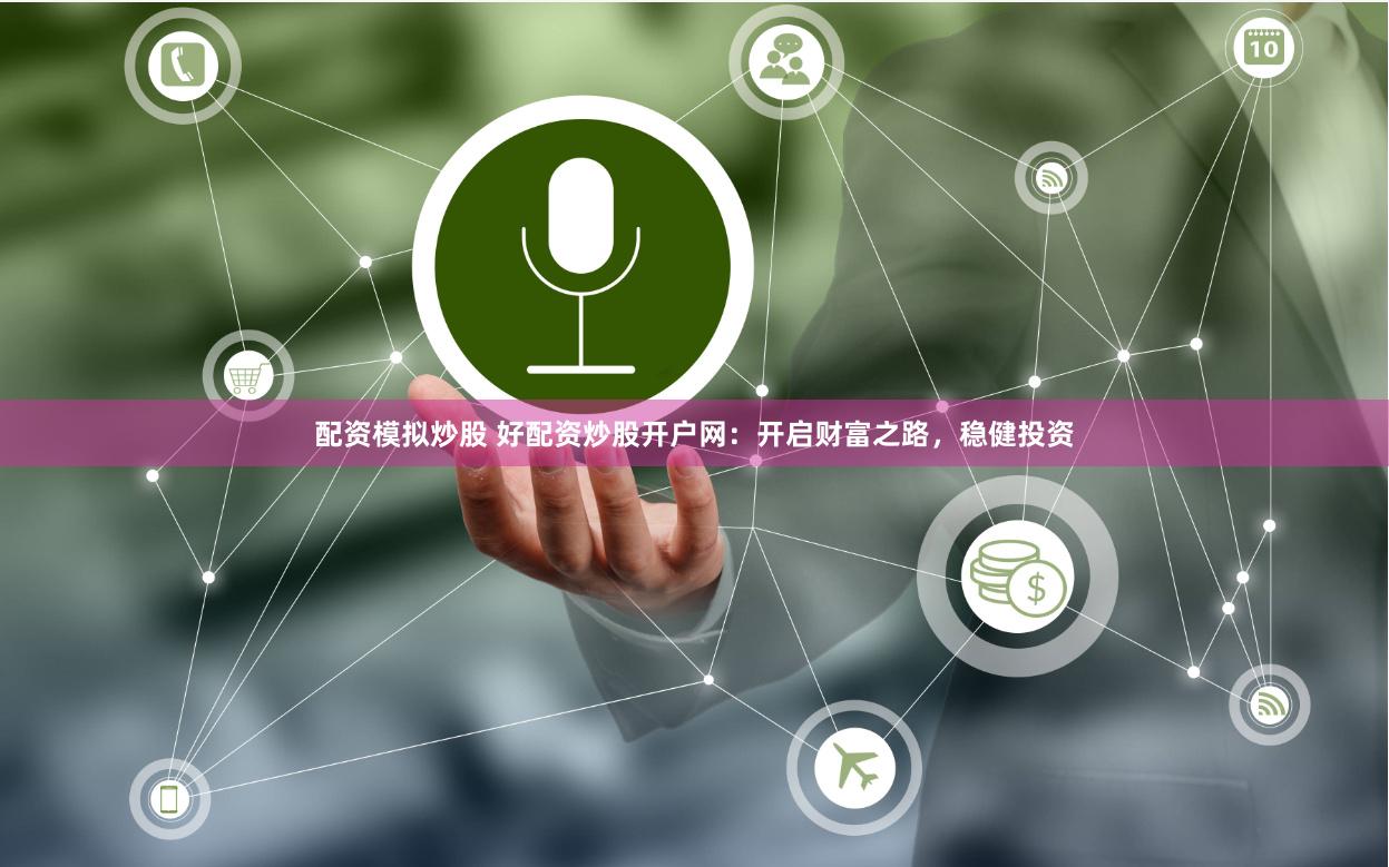 配资模拟炒股 好配资炒股开户网：开启财富之路，稳健投资