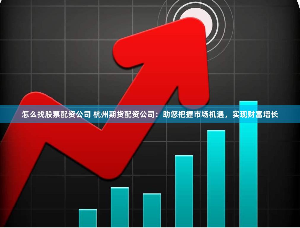 怎么找股票配资公司 杭州期货配资公司：助您把握市场机遇，实现财富增长