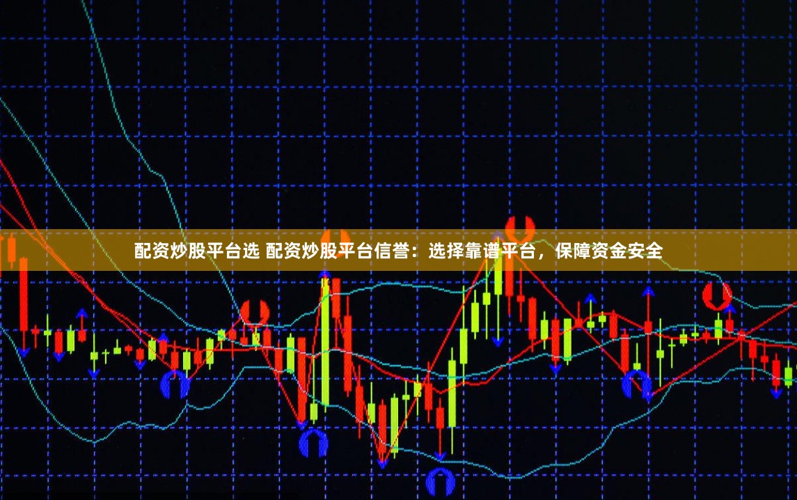 配资炒股平台选 配资炒股平台信誉：选择靠谱平台，保障资金安全