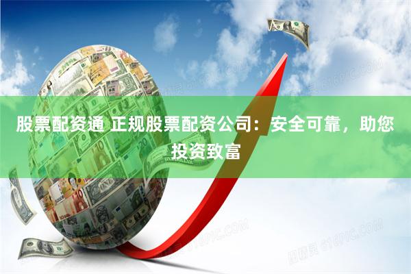 股票配资通 正规股票配资公司：安全可靠，助您投资致富