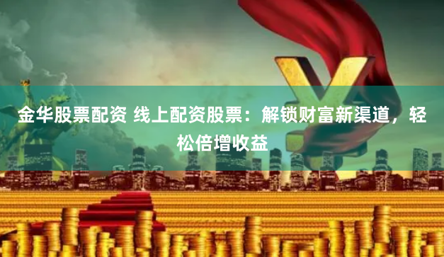 金华股票配资 线上配资股票：解锁财富新渠道，轻松倍增收益