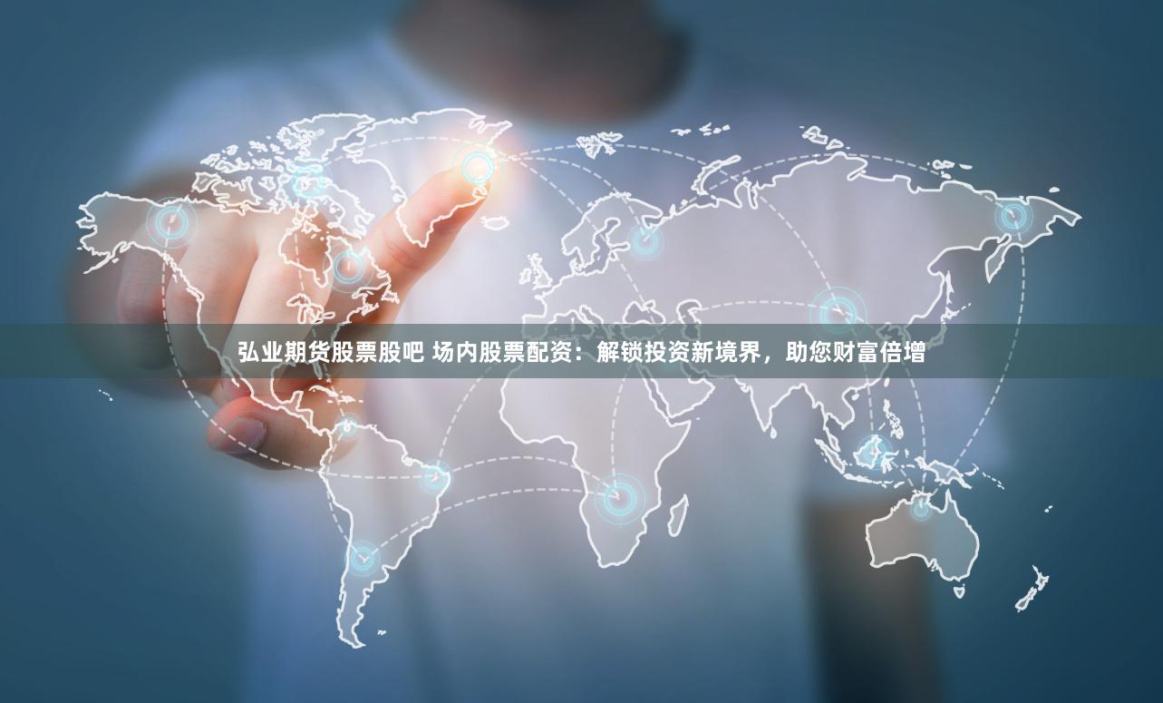 弘业期货股票股吧 场内股票配资：解锁投资新境界，助您财富倍增