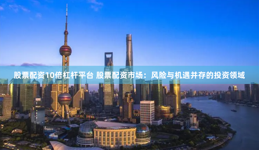 股票配资10倍杠杆平台 股票配资市场：风险与机遇并存的投资领域