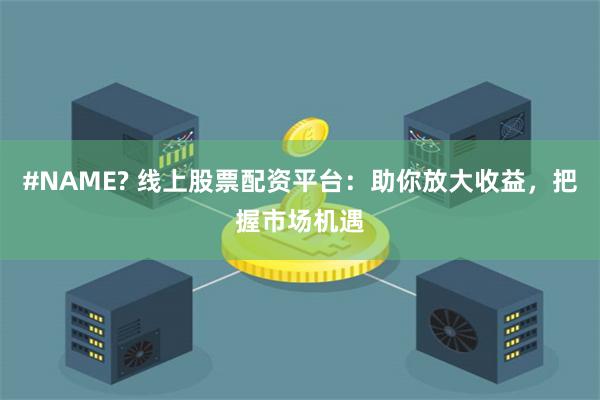 #NAME? 线上股票配资平台：助你放大收益，把握市场机遇
