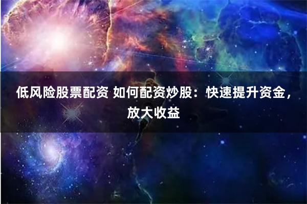 低风险股票配资 如何配资炒股:快速提升资金,放大收益