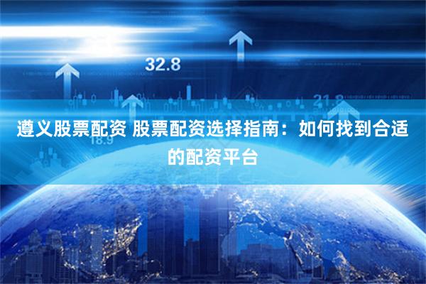 遵义股票配资 股票配资选择指南:如何找到合适的配资平台
