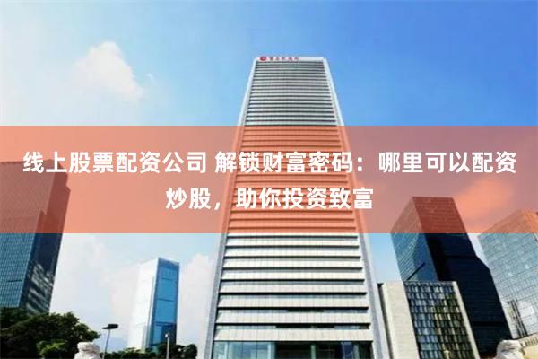 线上股票配资公司 解锁财富密码:哪里可以配资炒股,助你投资致富