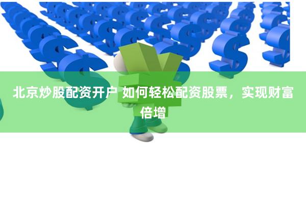 北京炒股配资开户 如何轻松配资股票，实现财富倍增