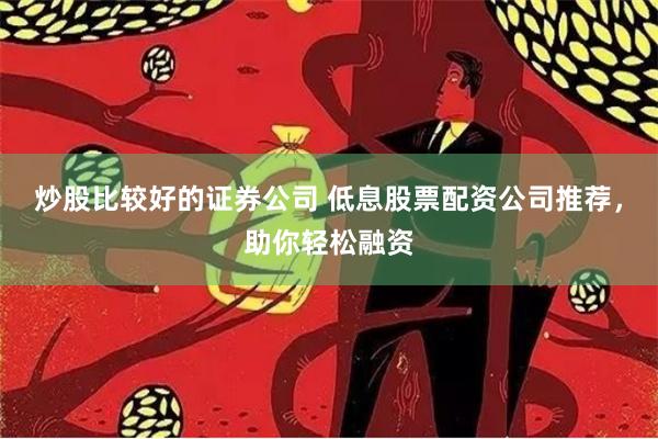 炒股比较好的证券公司 低息股票配资公司推荐，助你轻松融资