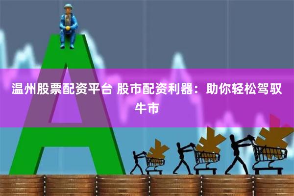 温州股票配资平台 股市配资利器：助你轻松驾驭牛市