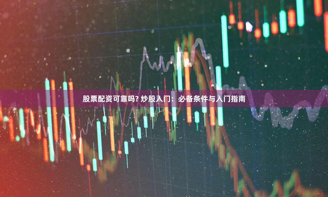 股票配资可靠吗? 炒股入门：必备条件与入门指南