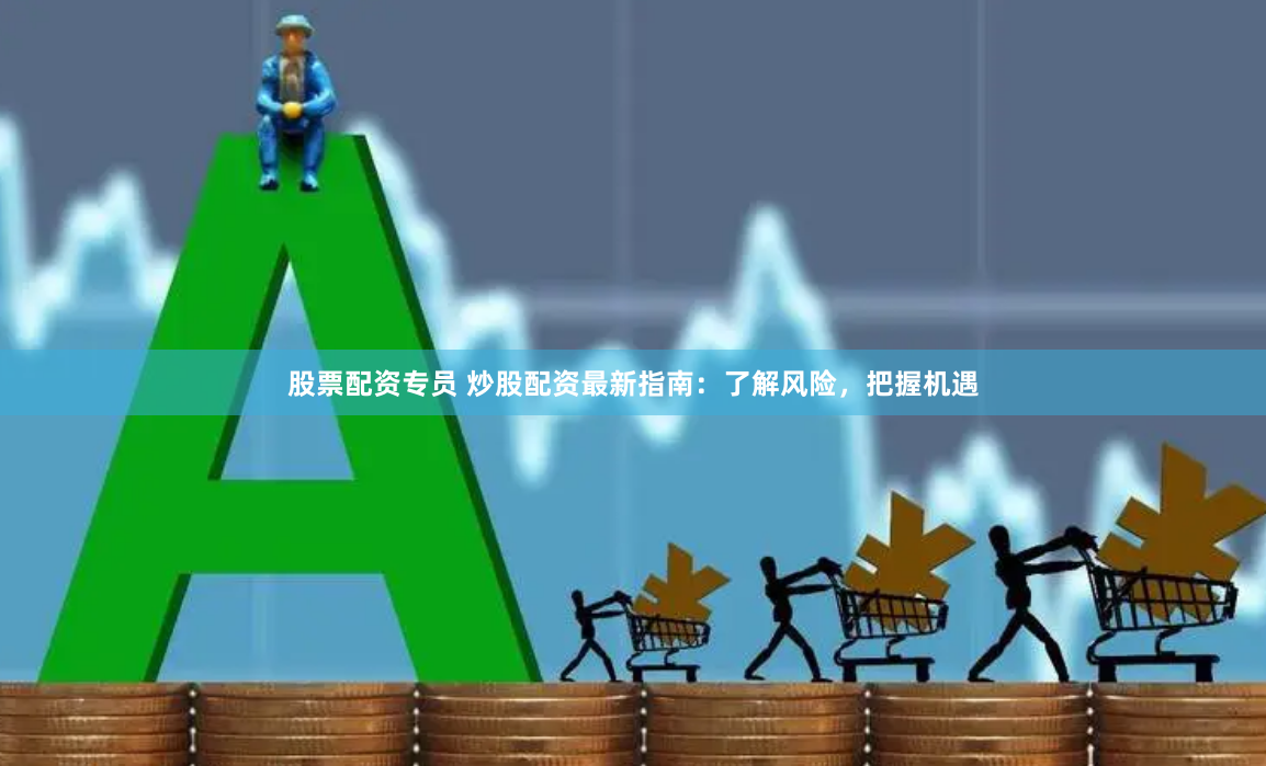 股票配资专员 炒股配资最新指南：了解风险，把握机遇