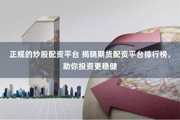 正规的炒股配资平台 揭晓期货配资平台排行榜,助你投资更稳健