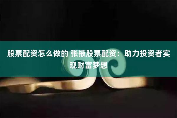 股票配资怎么做的 张掖股票配资：助力投资者实现财富梦想