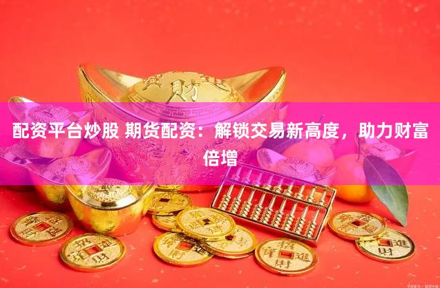 配资平台炒股 期货配资：解锁交易新高度，助力财富倍增