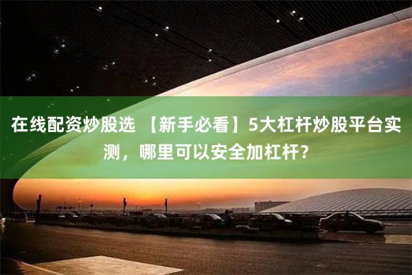 在线配资炒股选 【新手必看】5大杠杆炒股平台实测，哪里可以安全加杠杆？