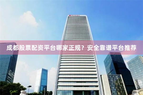 成都股票配资平台哪家正规？安全靠谱平台推荐