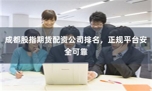 成都股指期货配资公司排名，正规平台安全可靠