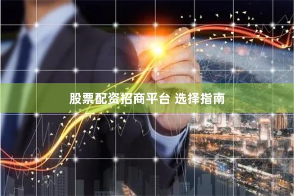 股票配资招商平台 选择指南