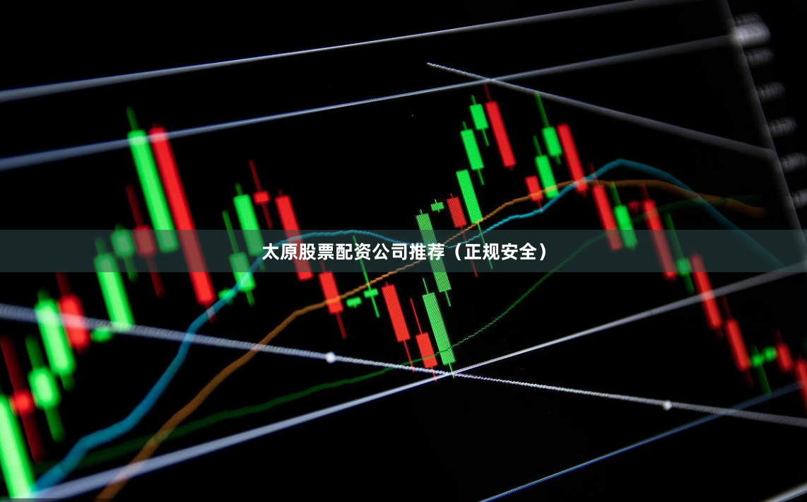 太原股票配资公司推荐（正规安全）
