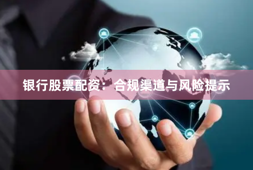 银行股票配资：合规渠道与风险提示