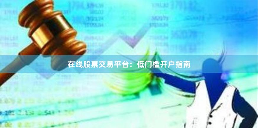 在线股票交易平台：低门槛开户指南