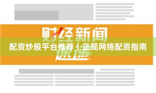 配资炒股平台推荐｜正规网络配资指南