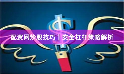 配资网炒股技巧｜安全杠杆策略解析