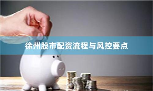 徐州股市配资流程与风控要点