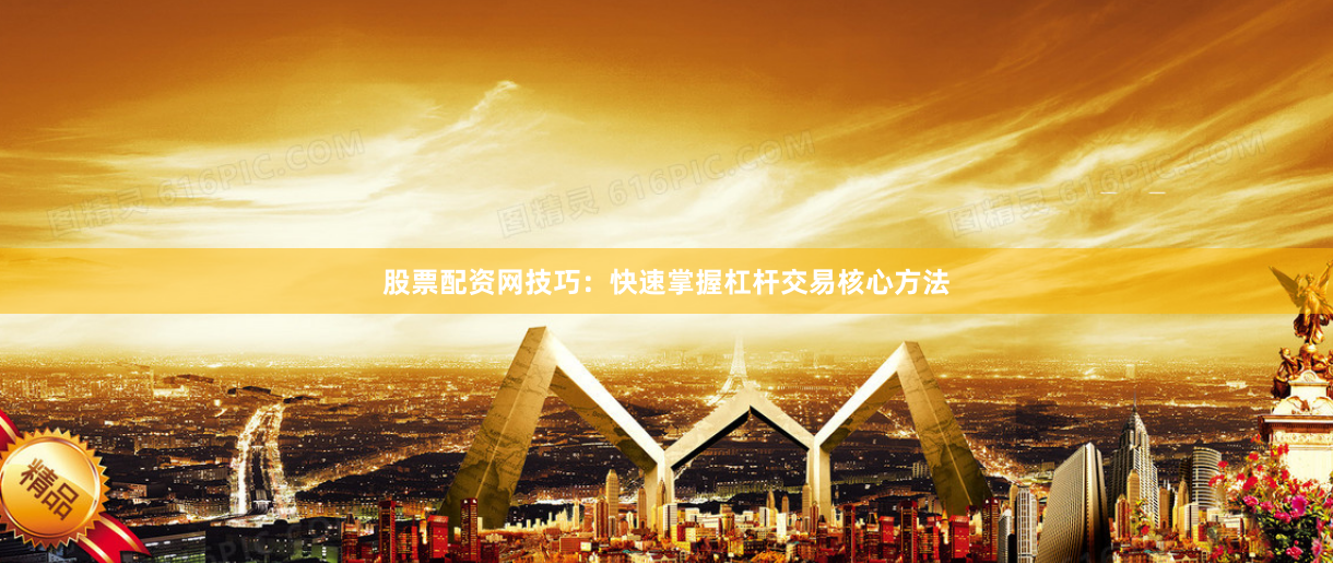 股票配资网技巧：快速掌握杠杆交易核心方法