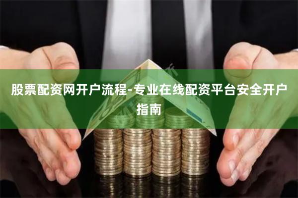 股票配资网开户流程-专业在线配资平台安全开户指南