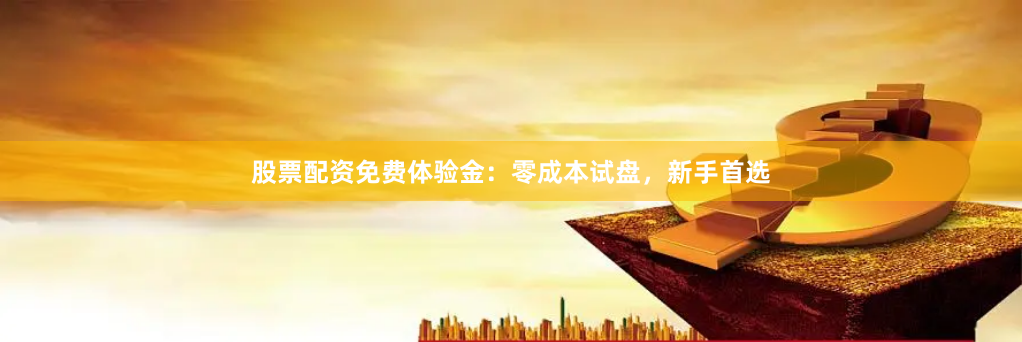 股票配资免费体验金：零成本试盘，新手首选