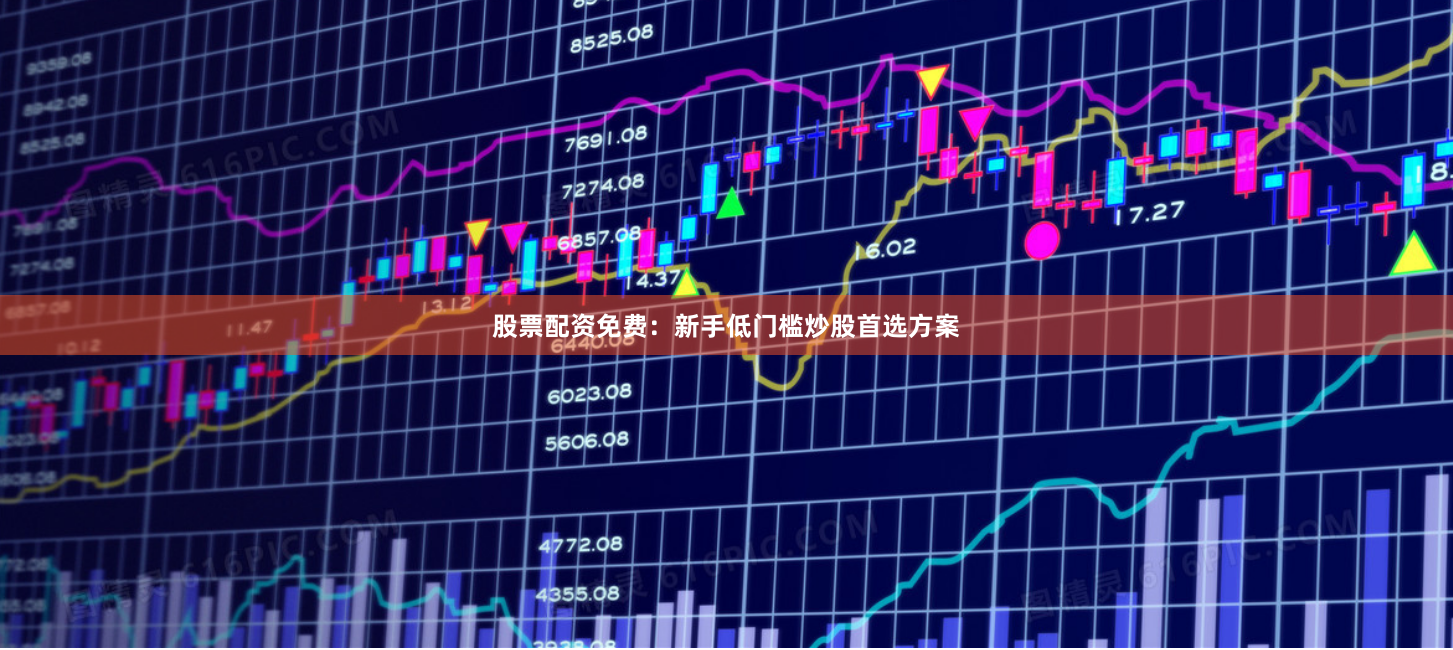 股票配资免费：新手低门槛炒股首选方案