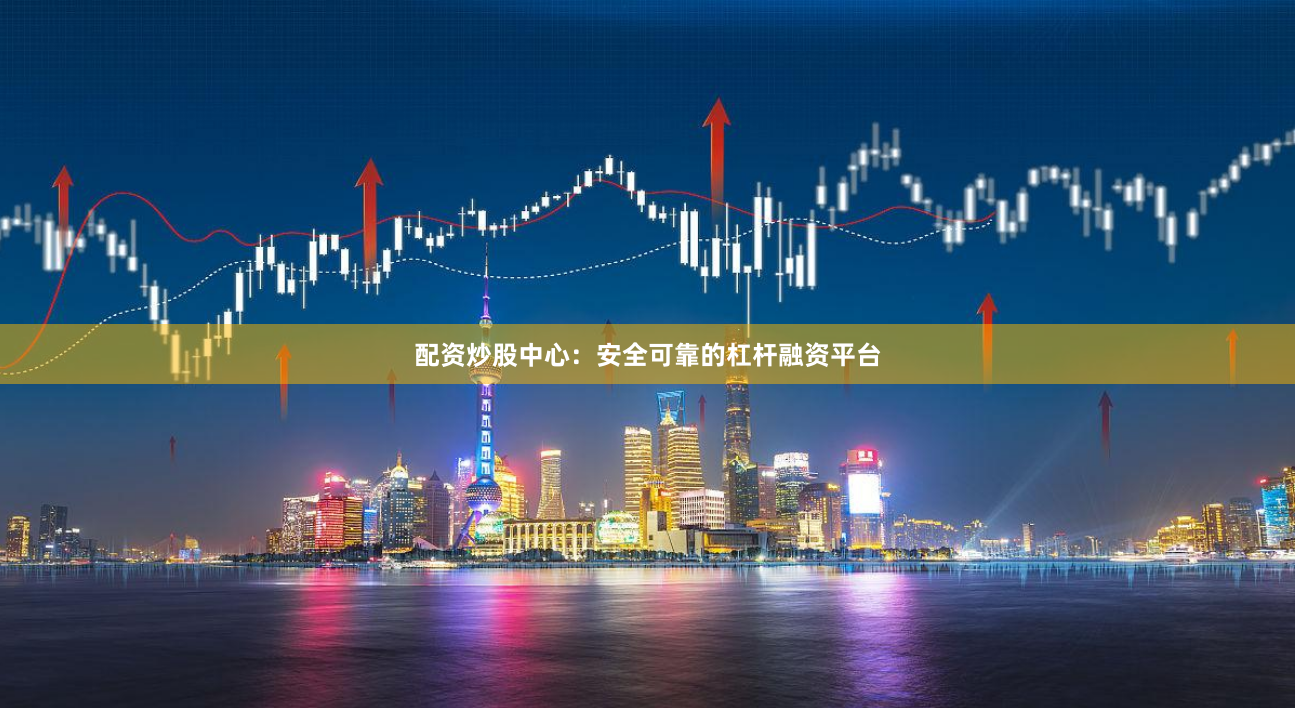 配资炒股中心:安全可靠的杠杆融资平台