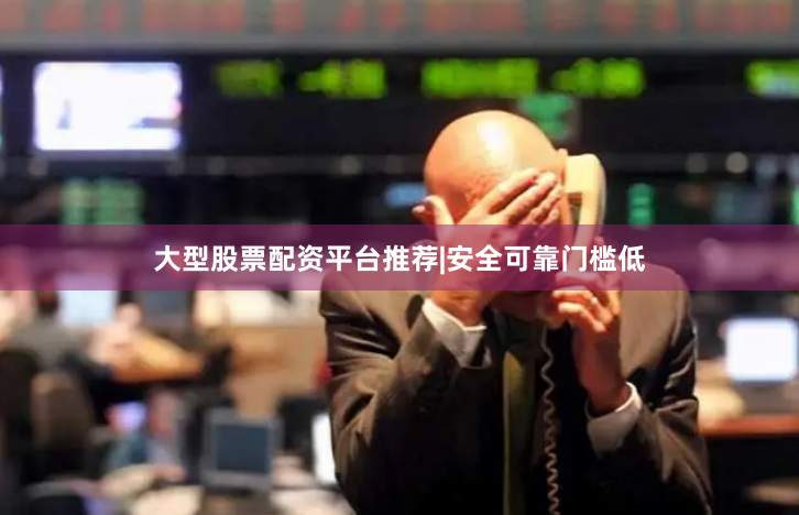 大型股票配资平台推荐|安全可靠门槛低