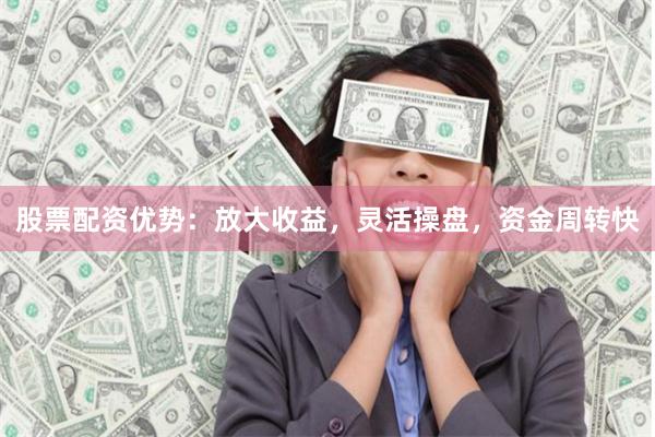 股票配资优势：放大收益，灵活操盘，资金周转快