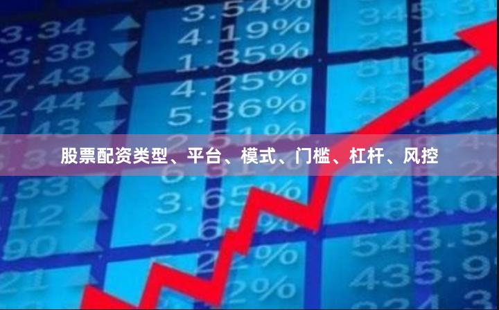股票配资类型、平台、模式、门槛、杠杆、风控