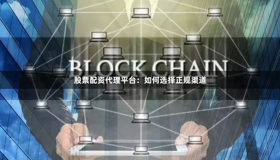 股票配资代理平台：如何选择正规渠道