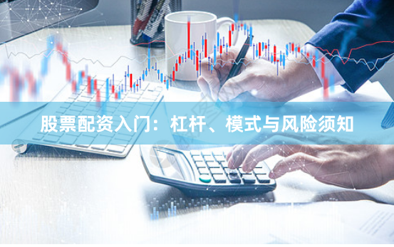 股票配资入门：杠杆、模式与风险须知