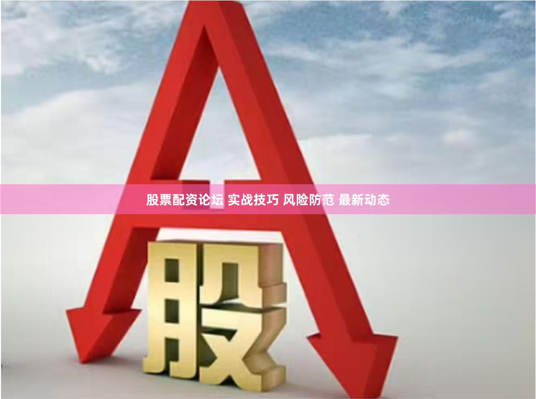 股票配资论坛 实战技巧 风险防范 最新动态