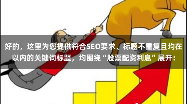 好的，这里为您提供符合SEO要求、标题不重复且均在以内的关键词标题，均围绕“股票配资利息”展开：