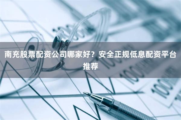 南充股票配资公司哪家好？安全正规低息配资平台推荐