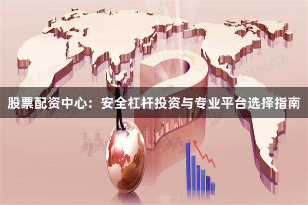 股票配资中心：安全杠杆投资与专业平台选择指南