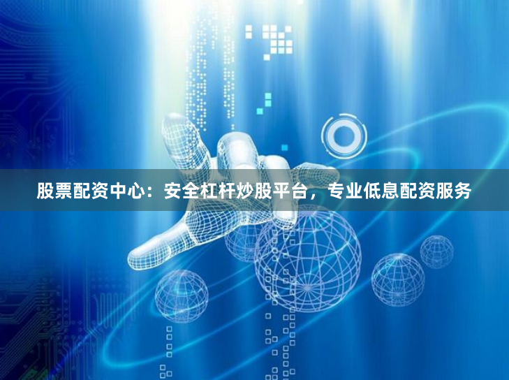股票配资中心：安全杠杆炒股平台，专业低息配资服务