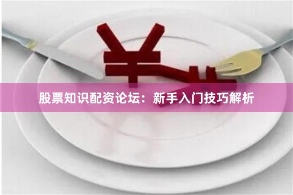 股票知识配资论坛：新手入门技巧解析
