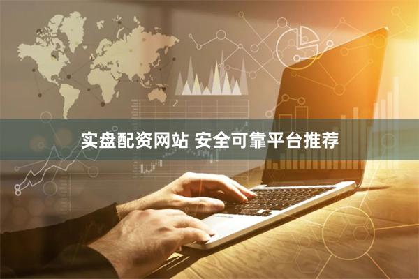 实盘配资网站 安全可靠平台推荐